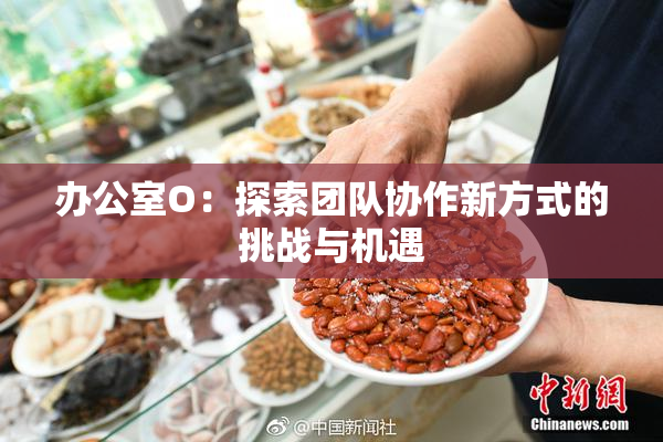 办公室O：探索团队协作新方式的挑战与机遇