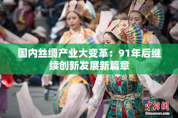 国内丝绸产业大变革：91年后继续创新发展新篇章