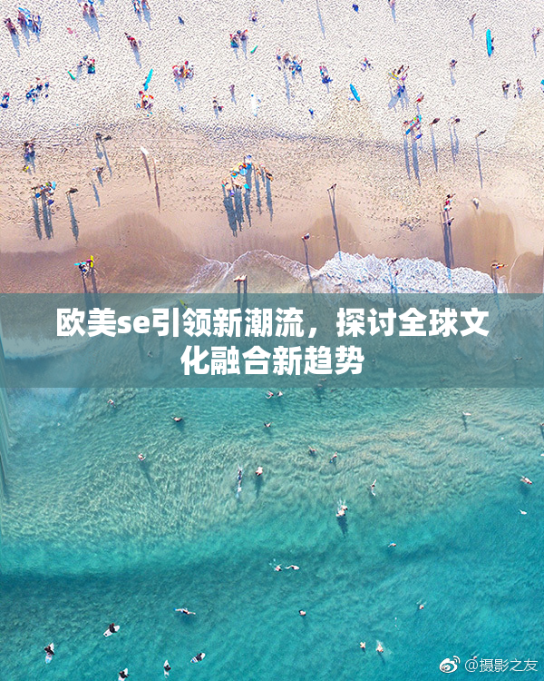 欧美se引领新潮流，探讨全球文化融合新趋势