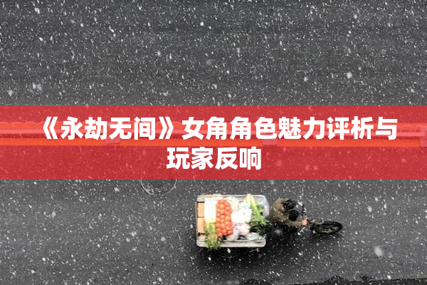 《永劫无间》女角角色魅力评析与玩家反响