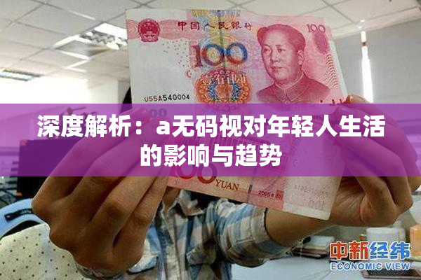 深度解析：a无码视对年轻人生活的影响与趋势