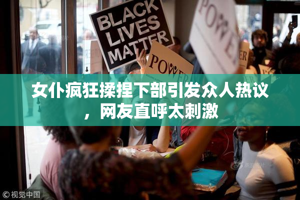 女仆疯狂揉捏下部引发众人热议，网友直呼太刺激
