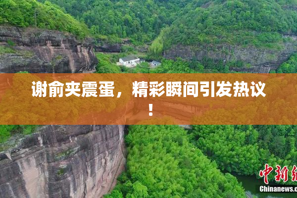 谢俞夹震蛋，精彩瞬间引发热议！