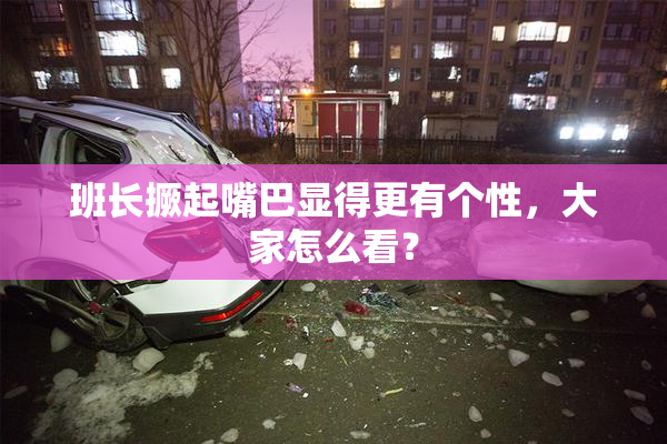 班长撅起嘴巴显得更有个性，大家怎么看？