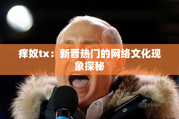 痒奴tx：新晋热门的网络文化现象探秘
