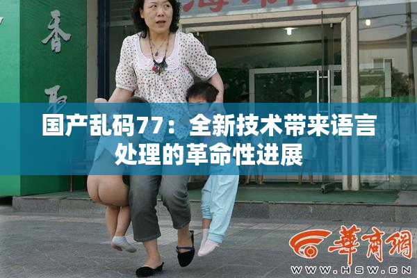 国产乱码77：全新技术带来语言处理的革命性进展