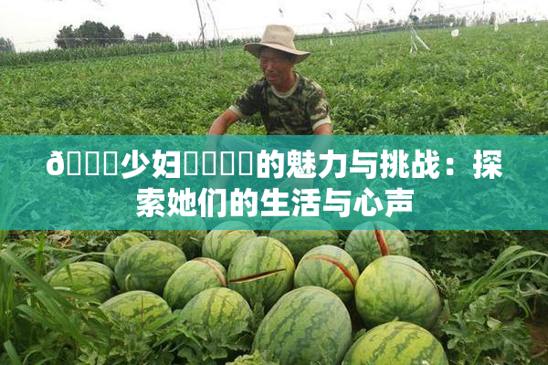 🔞少妇❌‌❌‌的魅力与挑战：探索她们的生活与心声