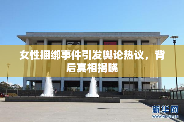女性捆绑事件引发舆论热议，背后真相揭晓