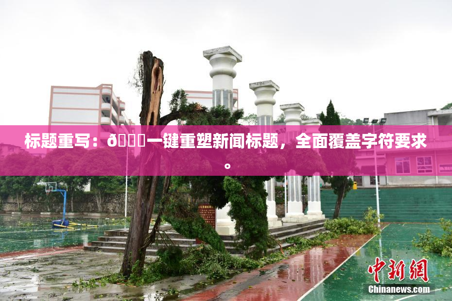 标题重写：🔞一键重塑新闻标题，全面覆盖字符要求。