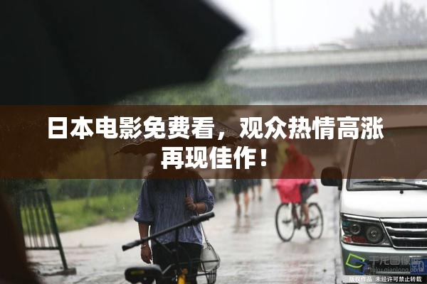 日本电影免费看，观众热情高涨再现佳作！