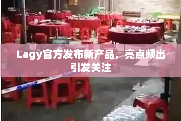 Lagy官方发布新产品，亮点频出引发关注