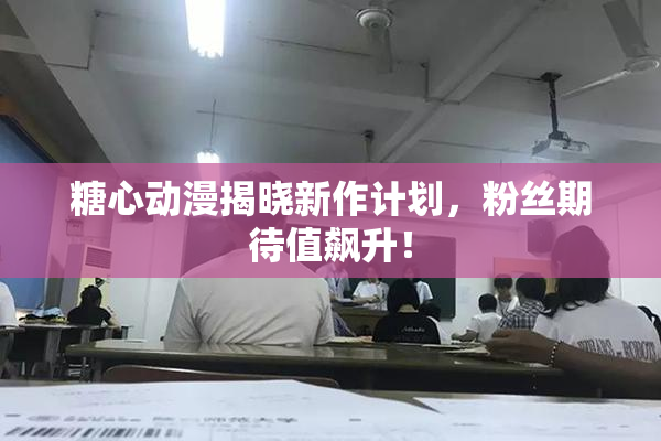 糖心动漫揭晓新作计划，粉丝期待值飙升！