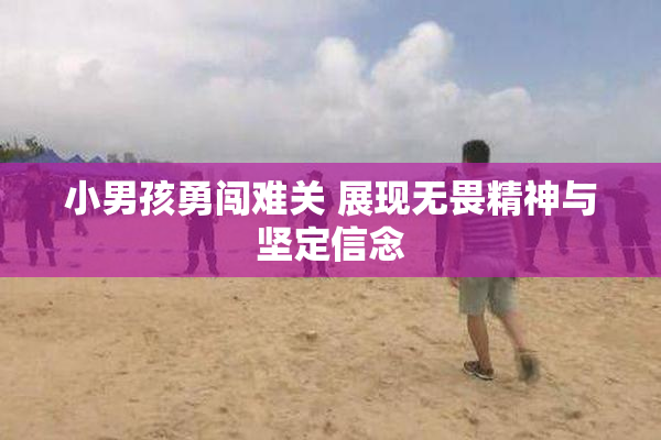 小男孩勇闯难关 展现无畏精神与坚定信念