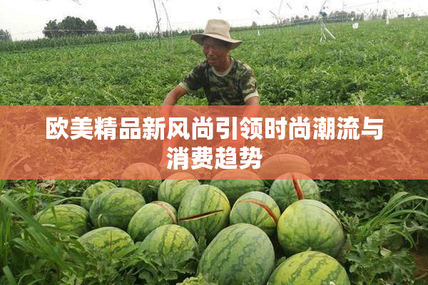 欧美精品新风尚引领时尚潮流与消费趋势