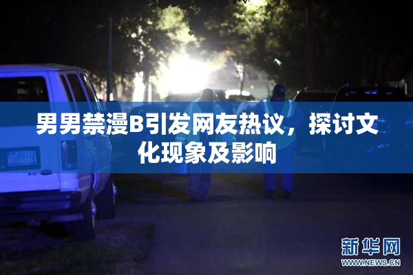 男男禁漫B引发网友热议，探讨文化现象及影响