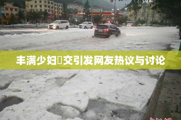丰满少妇恔交引发网友热议与讨论