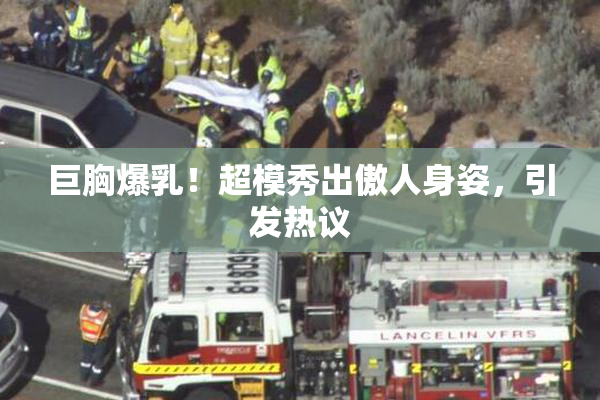 巨胸爆乳！超模秀出傲人身姿，引发热议