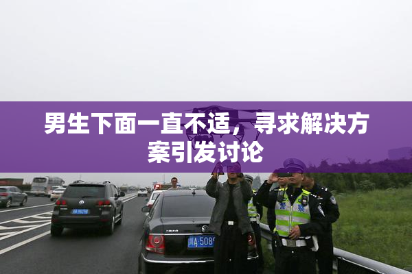 男生下面一直不适，寻求解决方案引发讨论