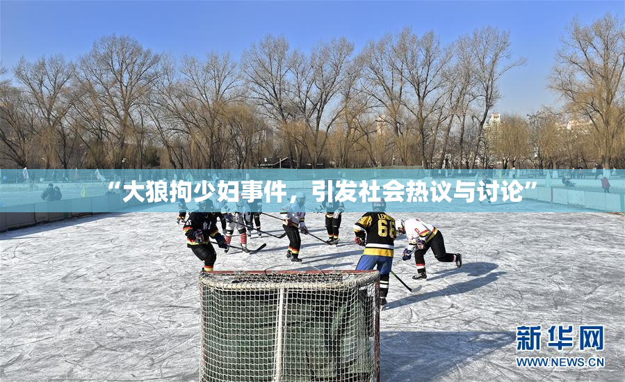 “大狼拘少妇事件，引发社会热议与讨论”