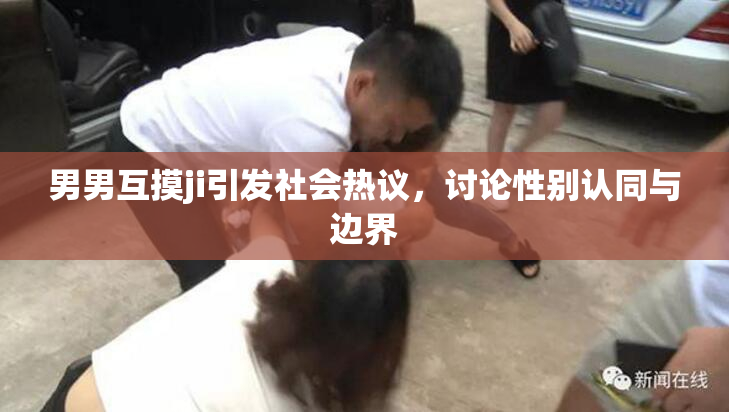 男男互摸ji引发社会热议，讨论性别认同与边界
