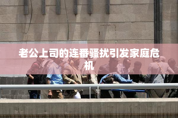 老公上司的连番骚扰引发家庭危机