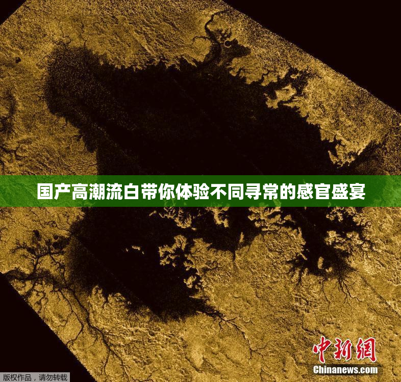 国产高潮流白带你体验不同寻常的感官盛宴