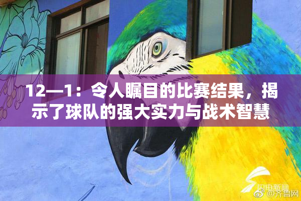 12—1：令人瞩目的比赛结果，揭示了球队的强大实力与战术智慧