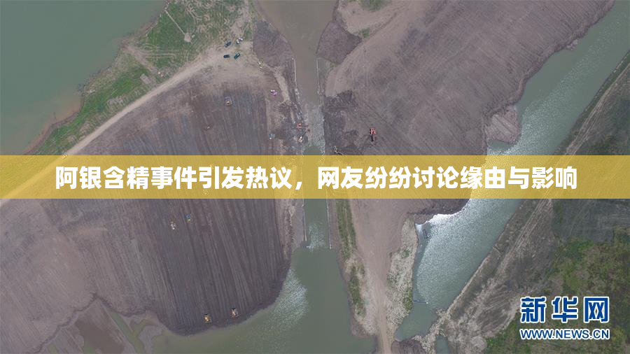 阿银含精事件引发热议，网友纷纷讨论缘由与影响