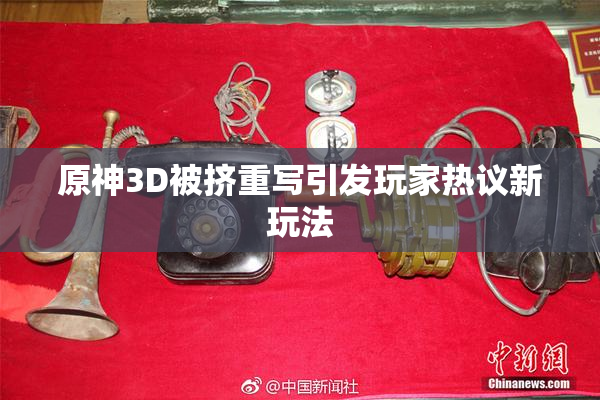 原神3D被挤重写引发玩家热议新玩法