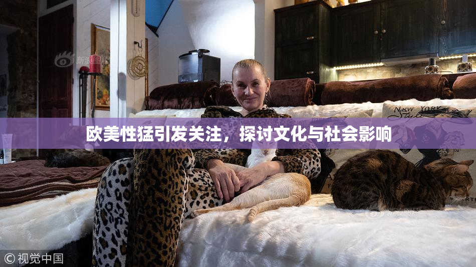 欧美性猛引发关注，探讨文化与社会影响