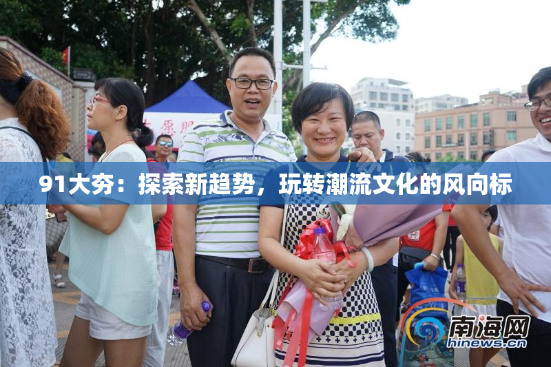 91大夯：探索新趋势，玩转潮流文化的风向标