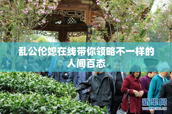 乱公伦媳在线带你领略不一样的人间百态