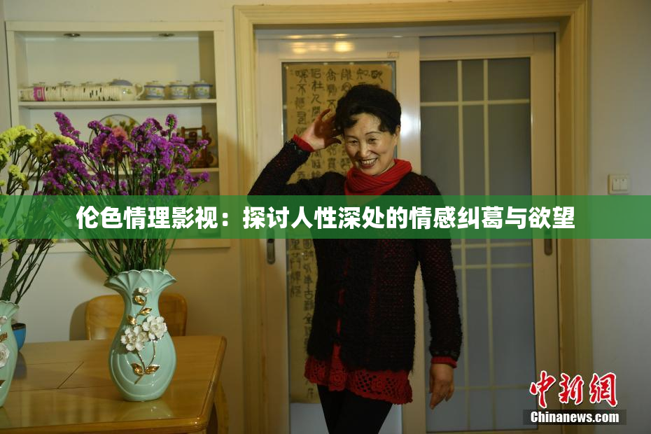 伦色情理影视：探讨人性深处的情感纠葛与欲望