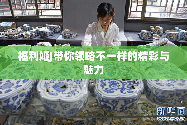 福利姬J带你领略不一样的精彩与魅力