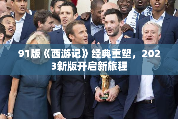 91版《西游记》经典重塑，2023新版开启新旅程