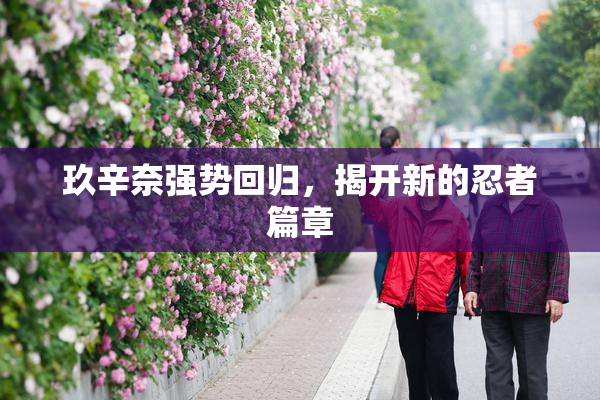 玖辛奈强势回归，揭开新的忍者篇章