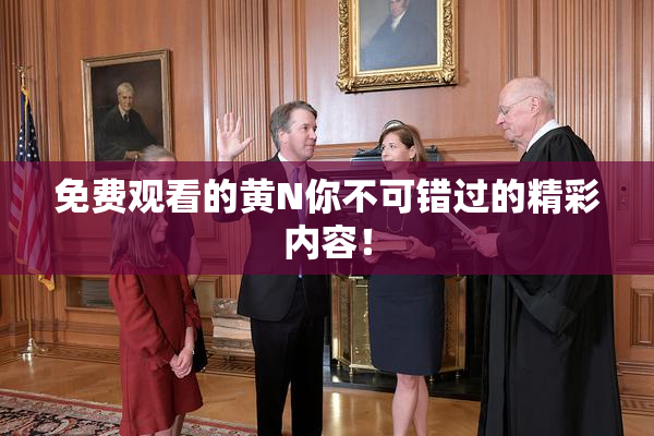 免费观看的黄Ν你不可错过的精彩内容！