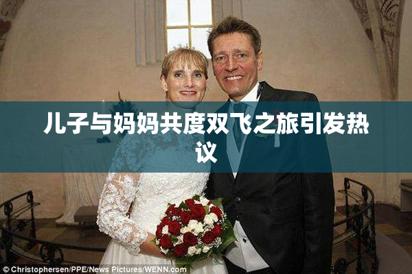 儿子与妈妈共度双飞之旅引发热议