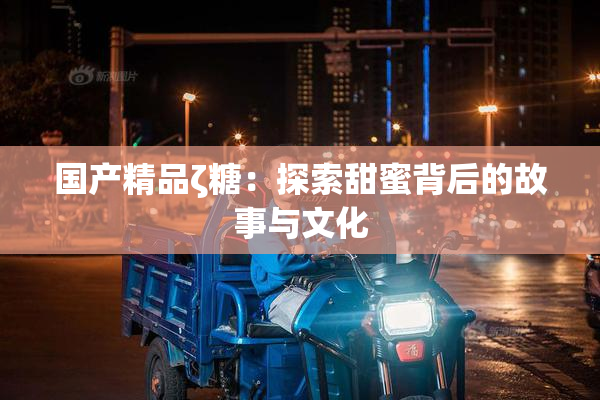 国产精品ζ糖：探索甜蜜背后的故事与文化