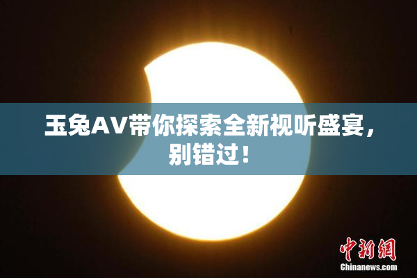 玉兔AV带你探索全新视听盛宴，别错过！
