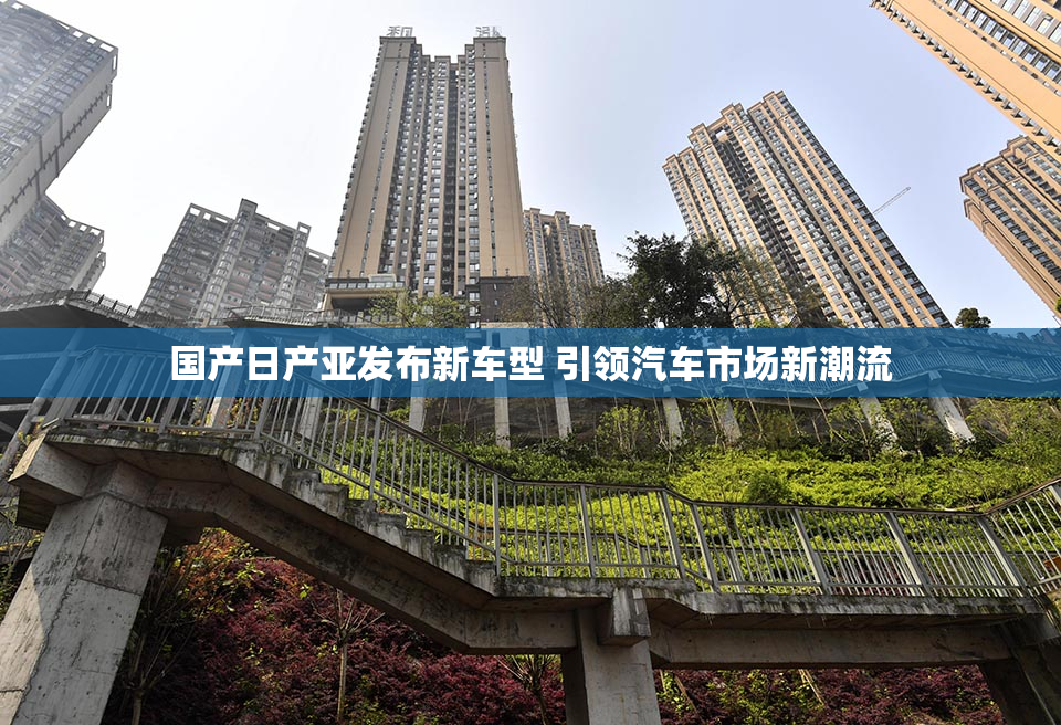 国产日产亚发布新车型 引领汽车市场新潮流