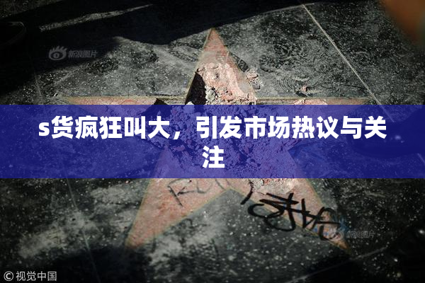 s货疯狂叫大，引发市场热议与关注