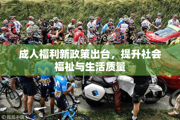 成人福利新政策出台，提升社会福祉与生活质量