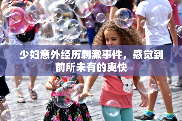 少妇意外经历刺激事件，感觉到前所未有的爽快