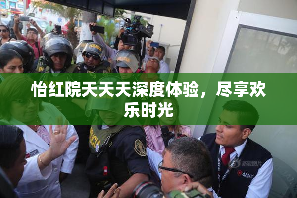 怡红院天天天深度体验，尽享欢乐时光