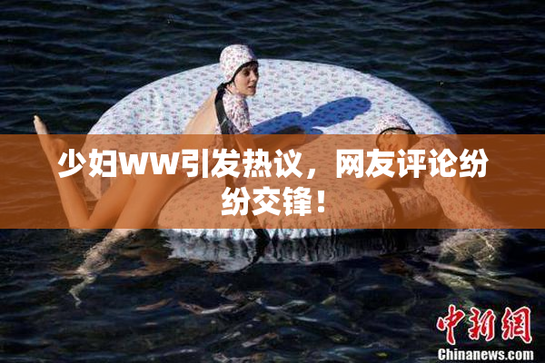 少妇WW引发热议，网友评论纷纷交锋！