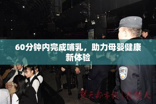 60分钟内完成哺乳，助力母婴健康新体验