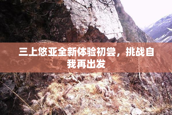 三上悠亚全新体验初尝，挑战自我再出发