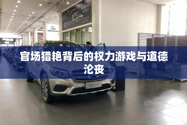 官场猎艳背后的权力游戏与道德沦丧