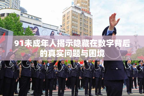 91未成年人揭示隐藏在数字背后的真实问题与困境